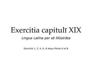 Exercitia capitulī XIX
   Lingua Latīna per sē Illūstrāta


    Exercitia 1, 2, 4, 6, 8 atque Pensa A et B
 