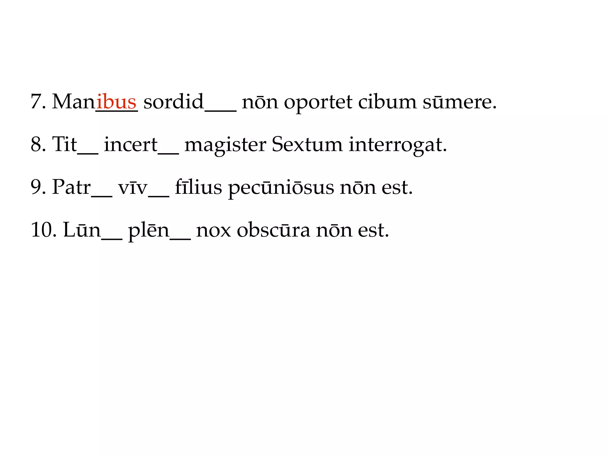 7. Man____ sordid___ nōn oportet cibum sūmere.
      ibus

8. Tit__ incert__ magister Sextum interrogat.

9. Patr__ vīv__ fīlius pecūniōsus nōn est.

10. Lūn__ plēn__ nox obscūra nōn est.
 