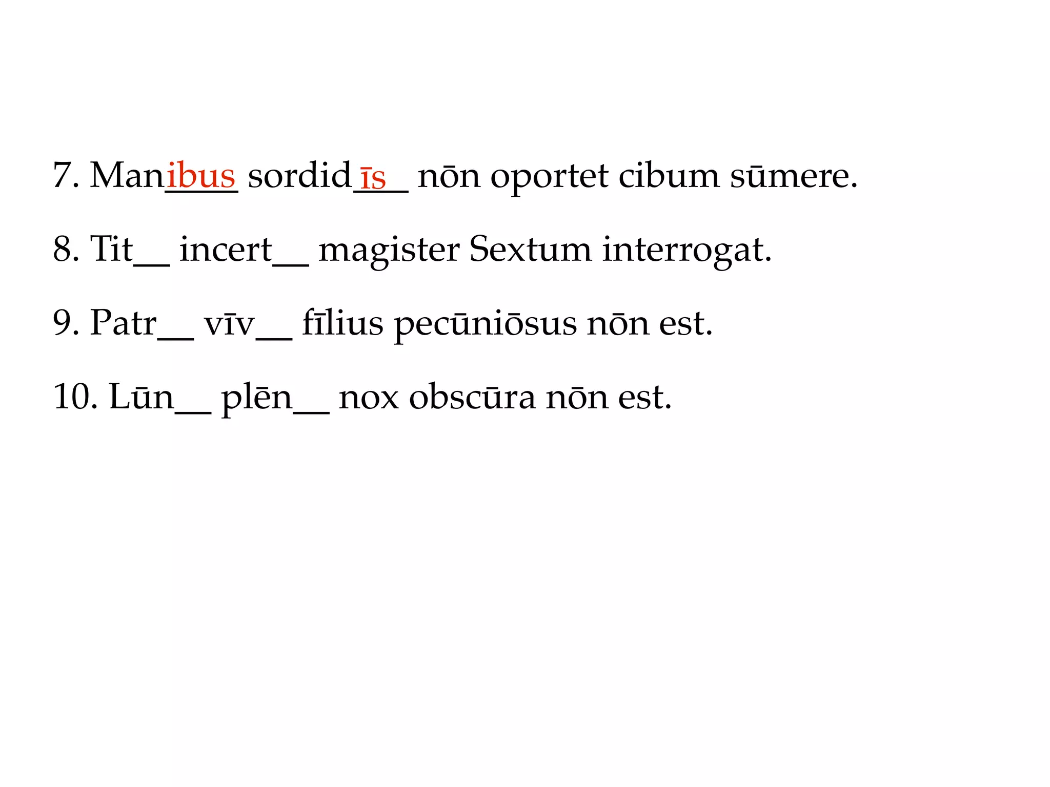 7. Man____ sordid___ nōn oportet cibum sūmere.
      ibus       īs
8. Tit__ incert__ magister Sextum interrogat.

9. Patr__ vīv__ fīlius pecūniōsus nōn est.

10. Lūn__ plēn__ nox obscūra nōn est.
 