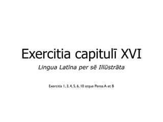 Exercitia capitulī XVI
   Lingua Latīna per sē Illūstrāta


      Exercitia 1, 3, 4, 5, 6, 10 atque Pensa A et B
 