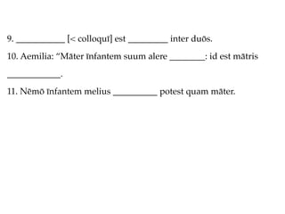 9. ___________ [< colloquī] est _________ inter duōs.
10. Aemilia: “Māter īnfantem suum alere ________: id est mātris
____________.
11. Nēmō īnfantem melius __________ potest quam māter.
 