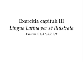 Exercitia capitulī III
Lingua Latīna per sē Illūstrata
Exercitia 1, 2, 3, 4, 6, 7, 8, 9
 