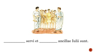 ____________ servi et __________ ancillae Iulii sunt.
 