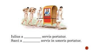 Iulius a __________ servis portatur.
Sacci a __________ servis in umeris portatur.
 
