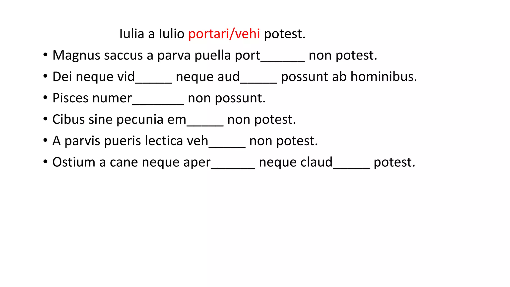 Iulia a Iulio portari/vehi potest.
• Magnus saccus a parva puella port______ non potest.
• Dei neque vid_____ neque aud_____ possunt ab hominibus.
• Pisces numer_______ non possunt.
• Cibus sine pecunia em_____ non potest.
• A parvis pueris lectica veh_____ non potest.
• Ostium a cane neque aper______ neque claud_____ potest.
 
