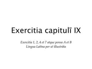 Exercitia capitulī IX
  Exercitia 1, 2, 4 et 7 atque pensa A et B
      Lingua Latīna per sē illustrāta
 