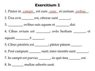 Exercitium 2
1. Pāstor in ________ est cum ______ et centum ________.
              campō            cane             ovib...
