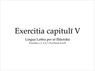 Exercitia capitulī V
Lingua Latīna per sē Illūstrāta
Exercitia 1, 2, 3, 6, 7, 8 et Pensa A et B

 