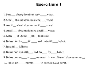 Exercitium 1
1. Serv___ abest; dominus serv_____ vocat.
2. Serv__ absunt; dominus serv____ vocat.
3. Ancill__ abest; domin...
