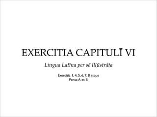 EXERCITIA CAPITULĪ VI
Lingua Latīna per sē Illūstrāta
Exercitia 1, 4, 5, 6, 7, 8 atque
Pensa A et B

 