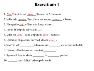 Exercitium 1
Via
1. ____ Flāminia est _______ Rōmam et Arīminum.
inter
2. Vīlla Iūliī _______ Tūsculum est, neque ________...