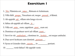 Exercitium 1
Via
1. ____ Flāminia est _______ Rōmam et Arīminum.
inter
2. Vīlla Iūliī _______ Tūsculum est, neque ________...