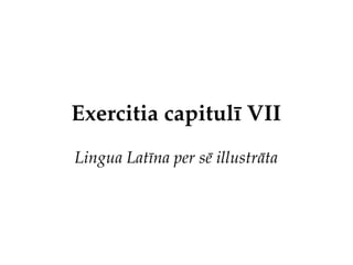Exercitia capitulī VII
Lingua Latīna per sē illustrāta
 