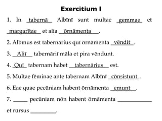 Exercitium I
1. In _________ Albīnī sunt multae _________ et
       tabernā                      gemmae
 margarītae       ...