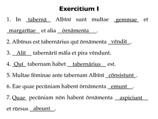 Exercitium I
1. In _________ Albīnī sunt multae _________ et
       tabernā                      gemmae
 margarītae       ...