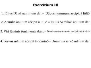 Exercitium III

1. Iūlius Dāvō nummum dat = Dāvus nummum accipit ā Iūliō

2. Aemilia ānulum accipit ā Iūliō = Iūlius Aemil...