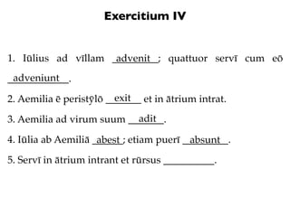 Exercitium IV


1. Iūlius ad vīllam _________; quattuor servī cum eō
                     advenit
 adveniunt
____________....
