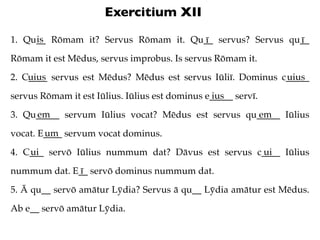 Exercitium XII
     is
1. Qu__ Rōmam it? Servus Rōmam it. Qu__ servus? Servus qu__
                                     ī ...