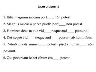 Exercitium 5
1. Iūlia magnum saccum port____ nōn potest.!
2. Magnus saccus ā parvā puellā port____ nōn potest.!
3. Hominēs...