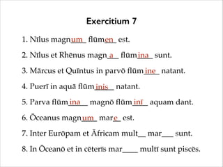Exercitium 7
1. Nīlus magn____ ﬂūm___ est.!
um
en
2. Nīlus et Rhēnus magn___ ﬂūm____ sunt.!
a
ina
3. Mārcus et Quīntus in ...