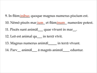 9. In ﬂūm______ quoque magnus numerus piscium est.!
inibus
ium
inum
10. Nēmō piscēs mar_____ et ﬂūm______ numerāre potest....