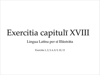 Exercitia capitulī XVIII
Lingua Latīna per sī Illūstrāta
Exercitia 1, 2, 5, 6, 8, 9, 10, 13
 