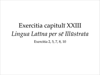 Exercitia capitulī XXIII
Lingua Latīna per sē Illūstrata
Exercitia 2, 5, 7, 8, 10
 