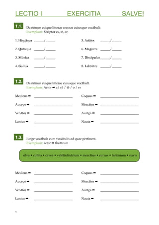 LECTIO I EXERCITIA SALVE!
Da nōmen cuique litterae crassae cuiusque vocābulī:
Exemplum: Scriptor es, tē, er.
1. Hispānus _...