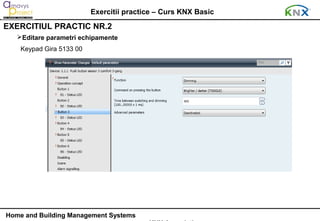 Exercitii practice – Curs KNX Basic
EXERCITIUL PRACTIC NR.2
   Editare parametri echipamente
    Keypad Gira 5133 00




Home and Building Management Systems
 