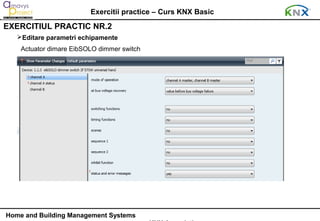 Exercitii practice – Curs KNX Basic
EXERCITIUL PRACTIC NR.2
   Editare parametri echipamente
    Actuator dimare EibSOLO dimmer switch




Home and Building Management Systems
 