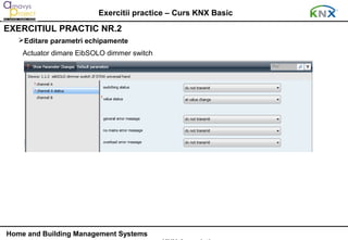 Exercitii practice – Curs KNX Basic
EXERCITIUL PRACTIC NR.2
   Editare parametri echipamente
    Actuator dimare EibSOLO dimmer switch




Home and Building Management Systems
 