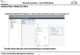 Exercitii practice – Curs KNX Basic
EXERCITIUL PRACTIC NR.2


   Download Aplication Program in device-urile proiectului (similar ca in exercitiu 1)




  Testati daca device-urile functioneaza corespunzator .

Home and Building Management Systems
 