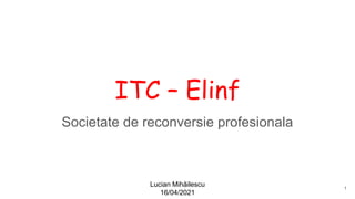 Lucian Mihăilescu
16/04/2021
ITC – Elinf
Societate de reconversie profesionala
1
 