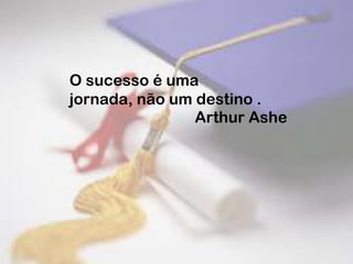 O sucesso é uma jornada, não
um destino .
Arthur Ashe
 