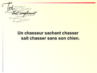 Un chasseur sachant chasser
sait chasser sans son chien.
 