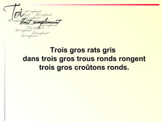 Trois gros rats gris
dans trois gros trous ronds rongent
trois gros croûtons ronds.
 