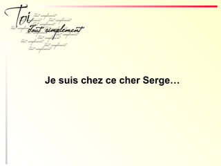 Je suis chez ce cher Serge…
 