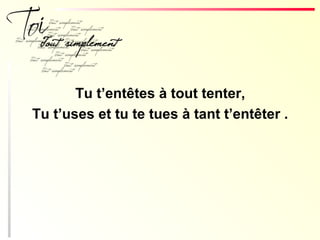 Tu t’entêtes à tout tenter,
Tu t’uses et tu te tues à tant t’entêter .
 