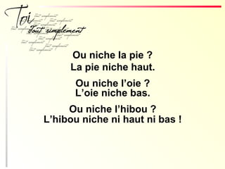 Ou niche la pie ?
La pie niche haut.
Ou niche l’oie ?
L’oie niche bas.
Ou niche l’hibou ?
L’hibou niche ni haut ni bas !
 