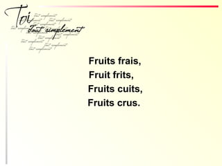 Fruits frais,
Fruit frits,
Fruits cuits,
Fruits crus.
 