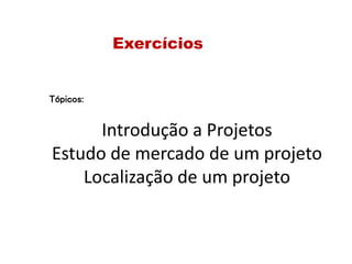 Introdução a Projetos
Estudo de mercado de um projeto
Localização de um projeto
Exercícios
Tópicos:
 