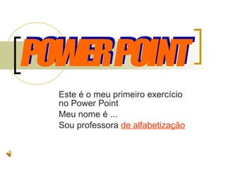 Este é o meu primeiro exercício no Power Point Meu nome é ... Sou professora  de alfabetização POWER POINT 