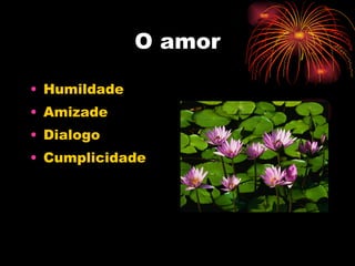 O amor Humildade Amizade Dialogo Cumplicidade 