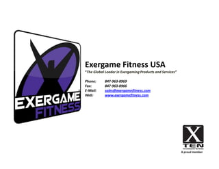Exergame Fitness USA
“The Global Leader in Exergaming Products and Services”

Phone:     847-963-8969
Fax:       847-963-8966
E-Mail:    sales@exergamefitness.com
Web:       www.exergamefitness.com




                                                          A proud member
 