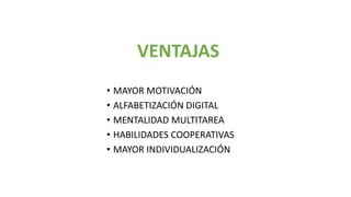VENTAJAS
• MAYOR MOTIVACIÓN
• ALFABETIZACIÓN DIGITAL
• MENTALIDAD MULTITAREA
• HABILIDADES COOPERATIVAS
• MAYOR INDIVIDUALIZACIÓN
 