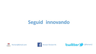 Periwin@Gmail.com Periwin Periwin Pe @Periwin2
Seguid innovando
 