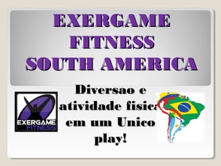 EXERGAME
   FITNESS
SOUTH AMERICA
    Diversao e
  atividade fisica
   em um Unico
        play!
 