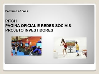 Proximas Acoes
PITCH
PAGINA OFICIAL E REDES SOCIAIS
PROJETO INVESTIDORES
 