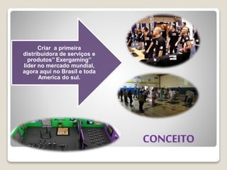 CONCEITO
Criar a primeira
distribuidora de serviços e
produtos’’ Exergaming’’
líder no mercado mundial,
agora aqui no Brasil e toda
America do sul.
 