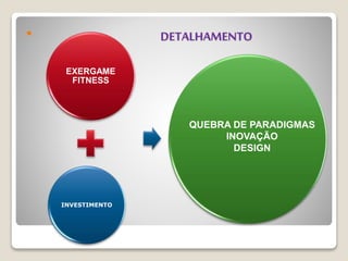  DETALHAMENTO
EXERGAME
FITNESS
INVESTIMENTO
QUEBRA DE PARADIGMAS
INOVAÇÃO
DESIGN
 